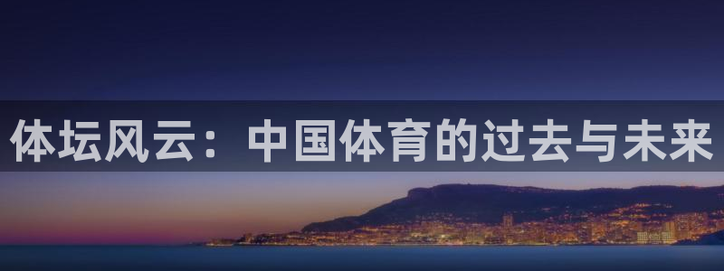 3377体育app官网下载地址：体坛风云：中国体育的过去与未来
