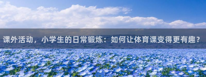 3377体育官方app下载：课外活动，小学生的日常锻炼：如何让体育课变得更有趣？