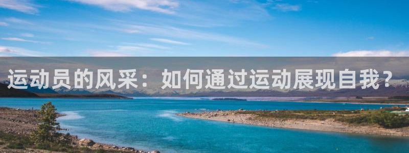 3377体育官网下载：运动员的风采：如何通过运动展现自我？