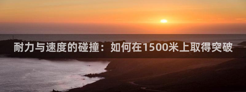 3377体育app下载安装：耐力与速度的碰撞：如何在1500米上取得突破