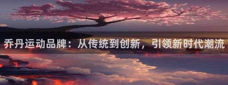 3377体育手机平台：乔丹运动品牌：从传统到创新，引领新时代潮流