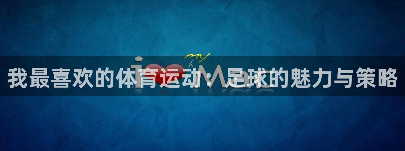 3377体育网页登录入口：我最喜欢的体育运动：足球的魅力与策略